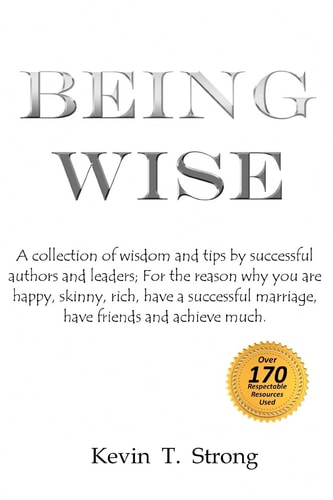 Being Wise A Collection of Wisdom and Tips by Successful Authors and Leaders; for the Reason Why You Are Happy, Skinny, Rich, Have a Successful Marriage, Have Friends and Achieve Much