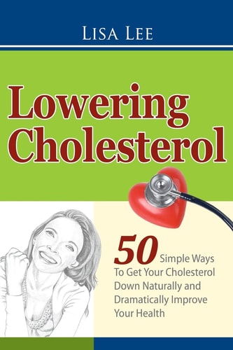 Lowering Cholesterol 50 Simple Ways to Get Your Cholesterol Down Naturally and Dramatically Improve Your Health