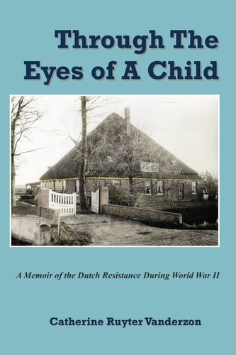 Through the Eyes of a Child A Memoir of the Dutch Resistance During World War II