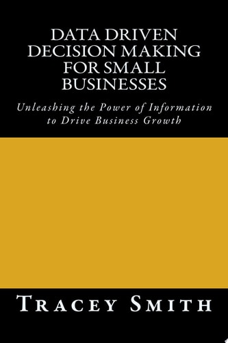 Data Driven Decision Making for Small Businesses Unleashing the Power of Information to Drive Business Growth