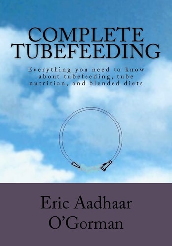 Complete Tubefeeding Everything You Need to Know about Tubefeeding, Tube Nutrition, and Blended Diets