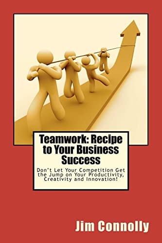Teamwork: Recipe to Your Business Success Don't Let Your Competition Get the Jump on Your Productivity, Creativity and Innovation