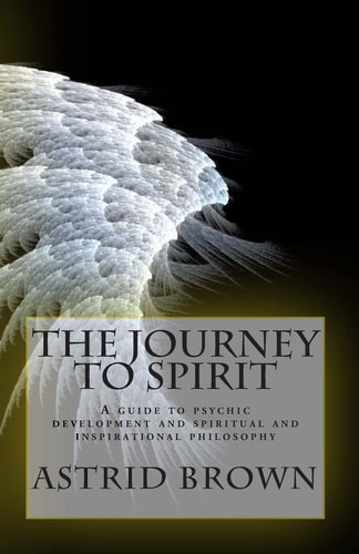 The Journey to Spirit A Guide to Psychic Development and Spiritual and Inspirational Philosophy