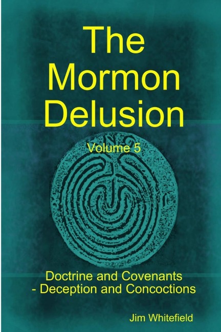 The Mormon Delusion. Volume 5. Doctrine and Covenants - Deception and Concoctions