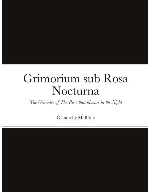 Grimorium sub Rosa Nocturna: The Grimoire of The Rose that blooms in The Night
