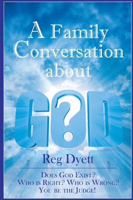 A Family Conversation about GOD: Does God Exist? Who is Right, Who is Wrong, You be the Judge!