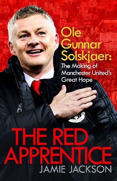 The Red Apprentice: Ole Gunnar Solskjaer: The Making of Manchester Uniteds Great Hope