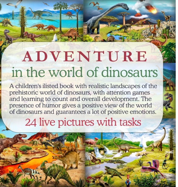 Adventure in the world of dinosaurs: A childrens ilisted book with realistic landscapes of the prehistoric world of dinosaurs, with attention games and learning to count and overall development. The presence of humor gives a positive view of the world of