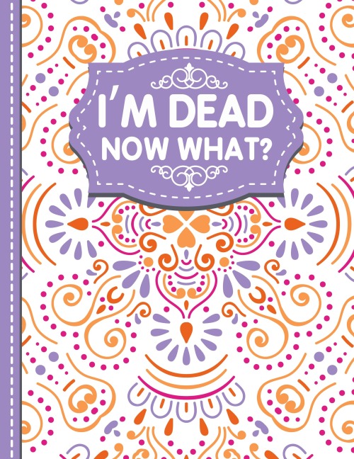 Im dead now what?: A Guide to My Personal Information,  Business affairs, Important Documents, Plans, Final Wishes...