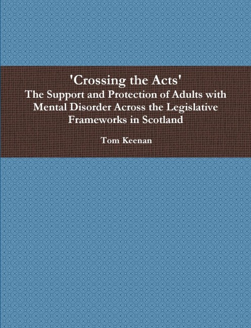 Crossing the Acts The Support and Protection of Adults with Mental Disorder Across the Legislative Frameworks in Scotland