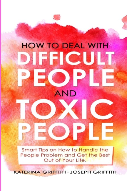 HOW TO DEAL WITH DIFFICULT PEOPLE AND  TOXIC PEOPLE: Smart Tips on How to Handle the People Problem and Get the Best Out of Your life.