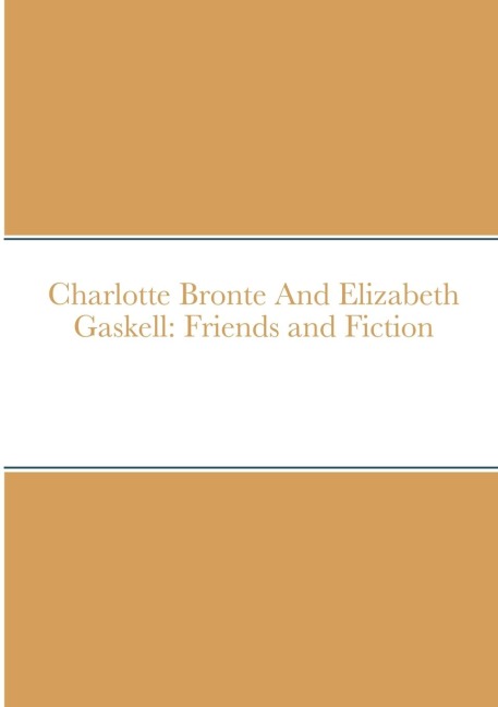 Charlotte Bronte And Elizabeth Gaskell: Friends and Fiction