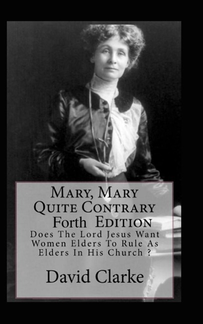 Mary, Mary Quite Contrary 4th Edition: Does The Lord Jesus Want Women To Rule As Elders In His Church?