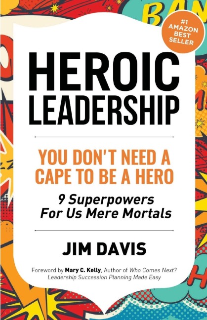 Heroic Leadership: You Dont Need A Cape To Be A Hero - 9 Superpowers For Us Mere Mortals