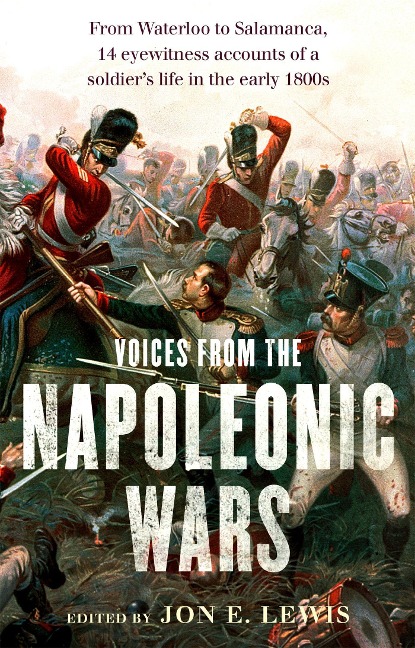 Voices From the Napoleonic Wars: From Waterloo to Salamanca, 14 eyewitness accounts of a soldiers life in the early 1800s