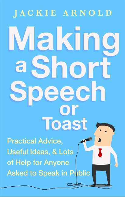 Making a Short Speech or Toast: Practical Advice, Useful Ideas and Lots of Help for Anyone Asked to Speak in Public