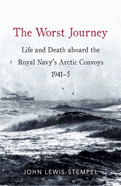 The Worst Journey: Life and Death Aboard the Royal Navys Arctic Convoys, 1941-5