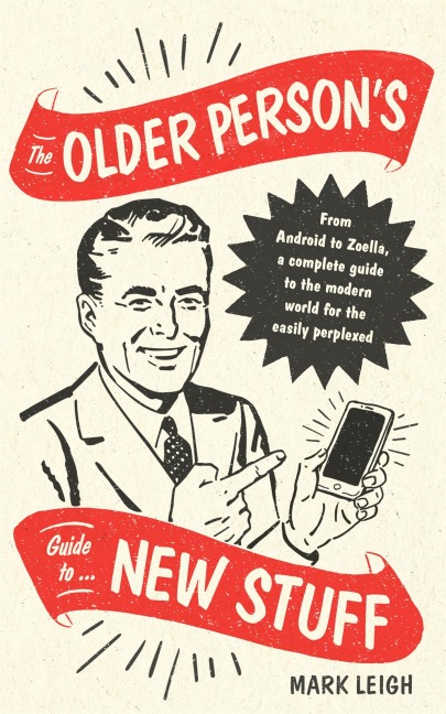 The Older Persons Guide to New Stuff: From Android to Zoella, a Complete Guide to the Modern World for the Easily Perplexed