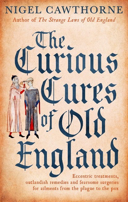 The Curious Cures Of Old England: Eccentric treatments, outlandish remedies and fearsome surgeries for ailments from the plague to the pox