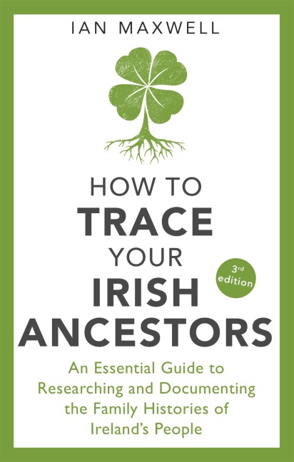 How to Trace Your Irish Ancestors 3rd Edition: An Essential Guide to Researching and Documenting the Family Histories of Irelands People