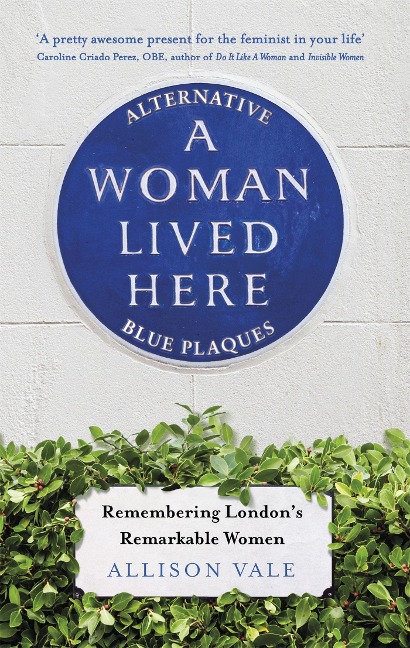 A Woman Lived Here: Alternative Blue Plaques, Remembering Londons Remarkable Women