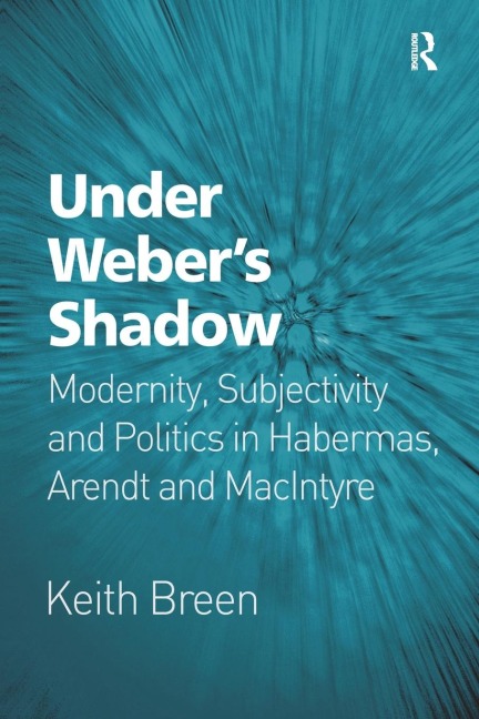 Under Webers Shadow: Modernity, Subjectivity and Politics in Habermas, Arendt and MacIntyre