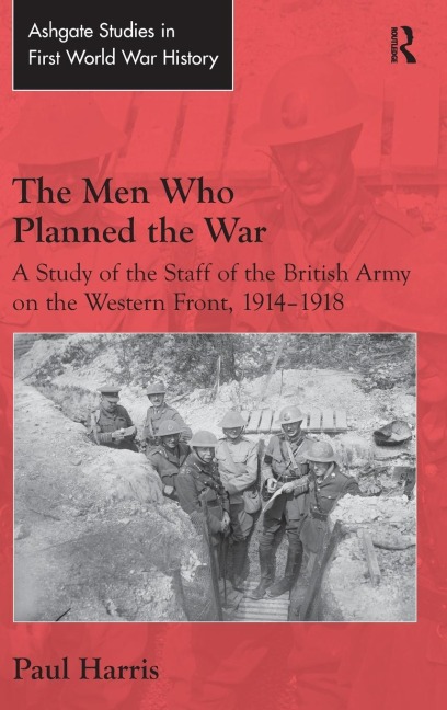 The Men Who Planned the War: A Study of the Staff of the British Army on the Western Front, 1914-1918