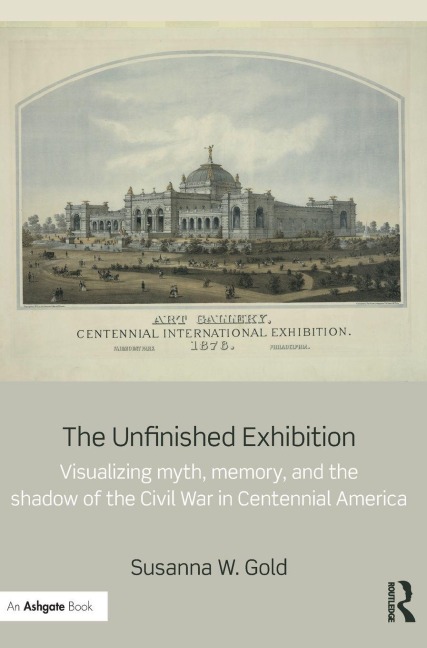 The Unfinished Exhibition: Visualizing Myth, Memory, and the Shadow of the Civil War in Centennial America