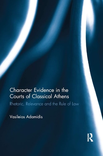 Character Evidence in the Courts of Classical Athens Rhetoric, Relevance and the Rule of Law