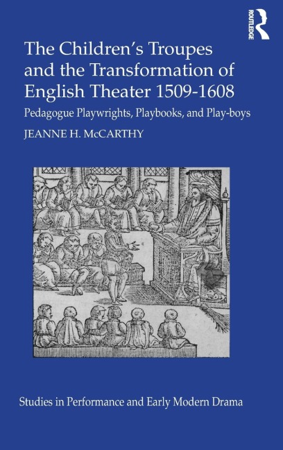 The Childrens Troupes and the Transformation of English Theater 1509-1608: Pedagogue, Playwrights, Playbooks, and Play-boys