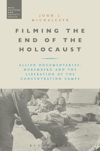 Filming the End of the Holocaust Allied Documentaries, Nuremberg and the Liberation of the Concentration Camps