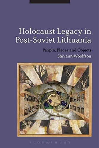 Holocaust Legacy in Post-Soviet Lithuania People, Places and Objects
