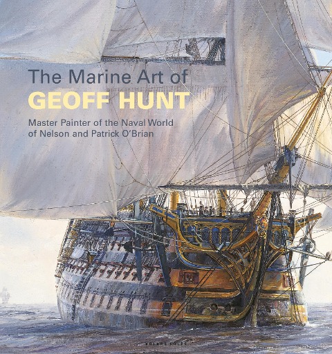 The Marine Art of Geoff Hunt: Master Painter of the Naval World of Nelson and Patrick OBrian