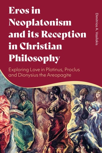Eros in Neoplatonism and Its Reception in Christian Philosophy Exploring Love in Plotinus, Proclus and Dionysius the Areopagite