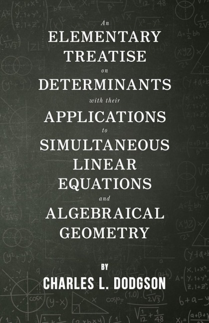 An Elementary Treatise on Determinants - With Their Applications to Simultaneous Linear Equations and Algebraical Geometry