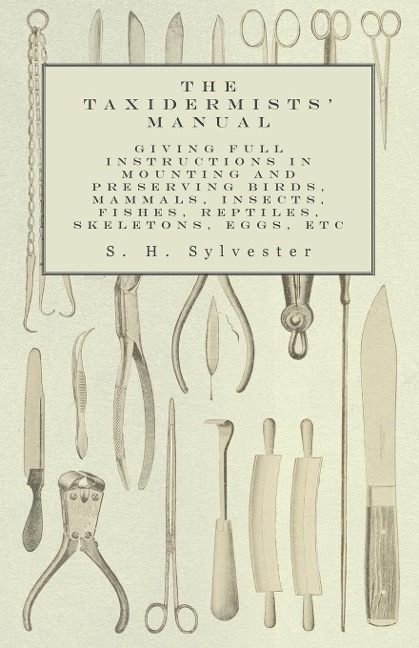 The Taxidermists Manual - Giving Full Instructions in Mounting and Preserving Birds, Mammals, Insects, Fishes, Reptiles, Skeletons, Eggs, Etc