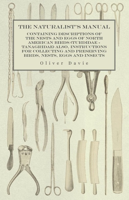 The Naturalists Manual - Containing Descriptions of the Nests and Eggs of North American Birds (Turdidae - Tanagridae) also, Instructions for Collecting and Preserving Birds, Nests, Eggs and Insects