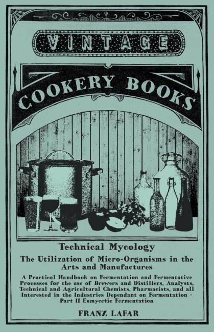 Technical Mycology - The Utilization of Micro-Organisms in the Arts and Manufactures - Part II Eumycetic Fermentation: A Practical Handbook on Fermentation and Fermentative Processes for the use of Brewers and Distillers, Analysts, Technical and Agricultu
