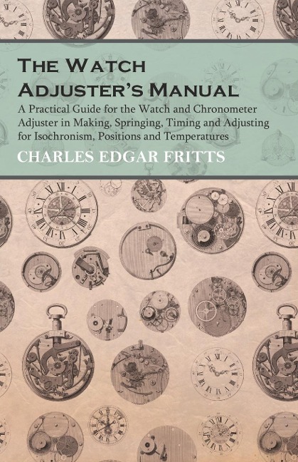 The Watch Adjusters Manual - A Practical Guide for the Watch and Chronometer Adjuster in Making, Springing, Timing and Adjusting for Isochronism, Positions and Temperatures