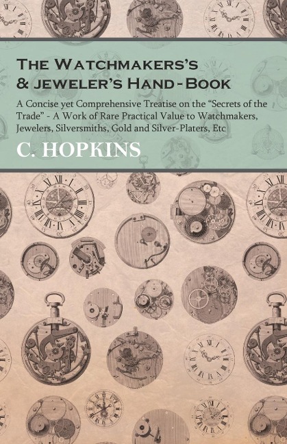 The Watchmakerss and jewelers Hand-Book;A Concise yet Comprehensive Treatise on the Secrets of the Trade - A Work of Rare Practical Value to Watchmakers, Jewelers, Silversmiths, Gold and Silver-Platers, Etc