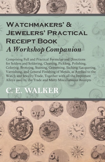 Watchmakers and Jewelers Practical Receipt Book A Workshop Companion;Comprising Full and Practical Formulae and Directions for Solders and Soldering, Cleaning, Pickling, Polishing, Coloring, Bronzing, Staining, Cementing, Etching, Lacquering