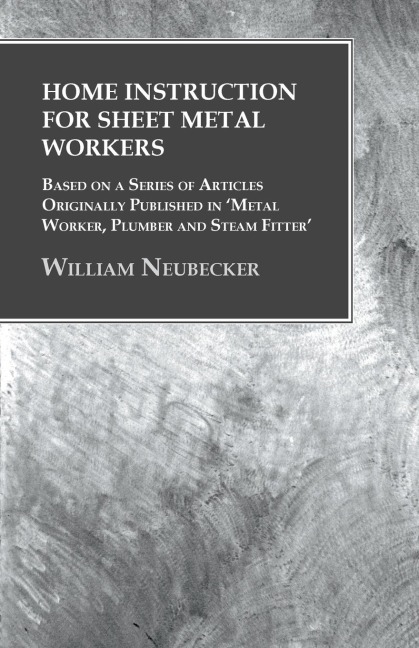 Home Instruction for Sheet Metal Workers - Based on a Series of Articles Originally Published in Metal Worker, Plumber and Steam Fitter