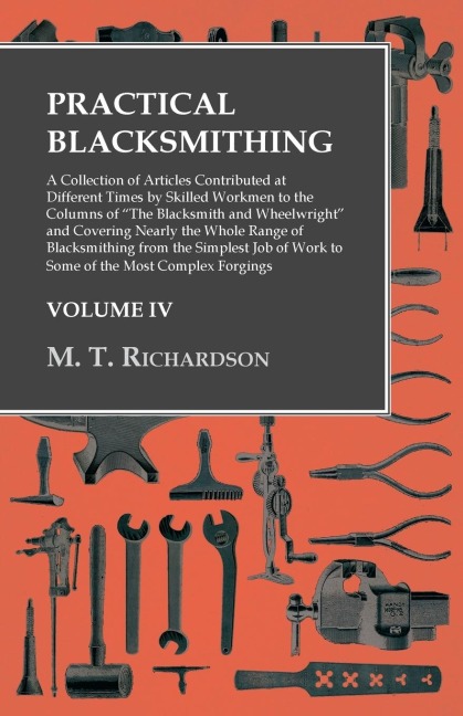 Practical Blacksmithing - A Collection of Articles Contributed at Different Times by Skilled Workmen to the Columns of The Blacksmith and Wheelwright: Covering Nearly the Whole Range of Blacksmithing from the Simplest Job of Work to Some of the Most Com