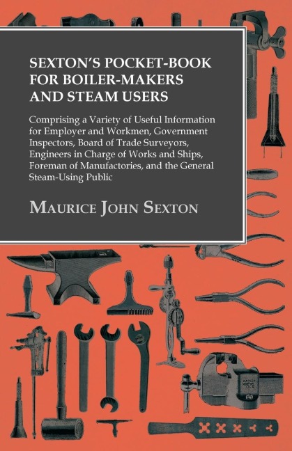 Sextons Pocket-Book for Boiler-Makers and Steam Users: Comprising a Variety of Useful Information for Employer and Workmen, Government Inspectors, Board of Trade Surveyors, Engineers in Charge of Works and Ships, Foreman of Manufactories, and the General