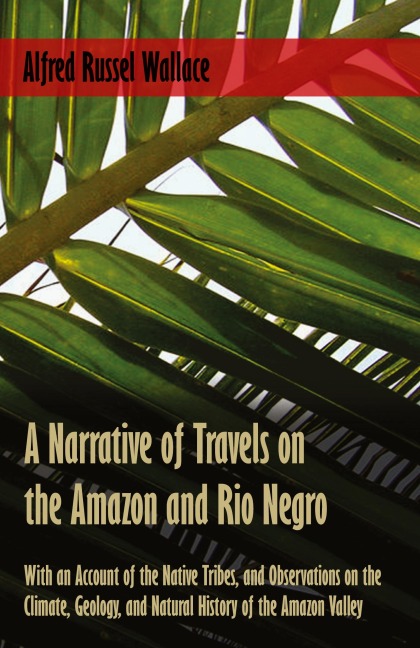 A Narrative of Travels on the Amazon and Rio Negro, with an Account of the Native Tribes, and Observations on the Climate, Geology, and Natural History of the Amazon Valley