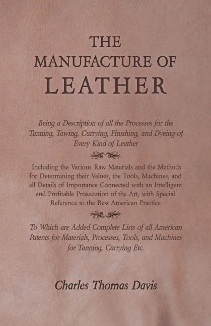 The Manufacture of Leather - Being a Description of all the Processes for the Tanning, Tawing, Currying, Finishing, and Dyeing of Every Kind of Leather - Including the Various Raw Materials and the Methods for Determining their Values, the Tools, Machines