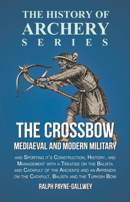 The Crossbow - Mediaeval and Modern Military and Sporting its Construction, History, and Management: With a Treatise on the Balista and Catapult of the Ancients and an Appendix on the Catapult, Balista and the Turkish Bow