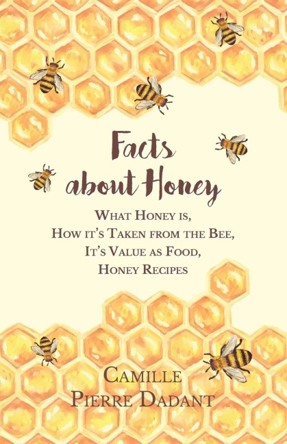 Facts about Honey;What Honey is, How its Taken from the Bee, Its Value as Food, Honey Recipes