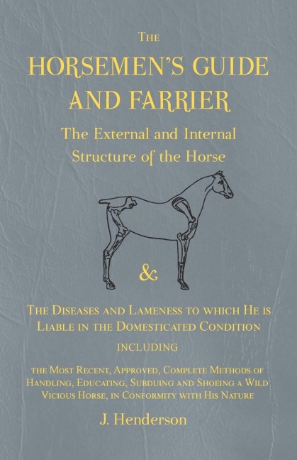 The Horsemens Guide and Farrier - The External and Internal Structure of the Horse, and The Diseases and Lameness to which He is Liable in the Domesticated Condition, Including the Most Recent, Approved, Complete Methods of Handling, Educating, Subduing