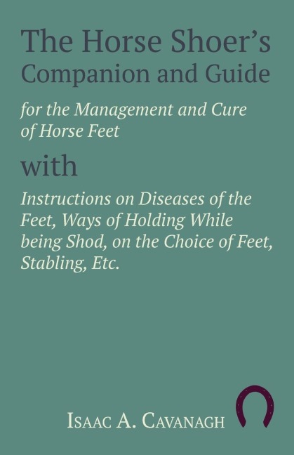 The Horse Shoers Companion and Guide for the Management and Cure of Horse Feet with Instructions on Diseases of the Feet, Ways of Holding While being Shod, on the Choice of Feet, Stabling, Etc.